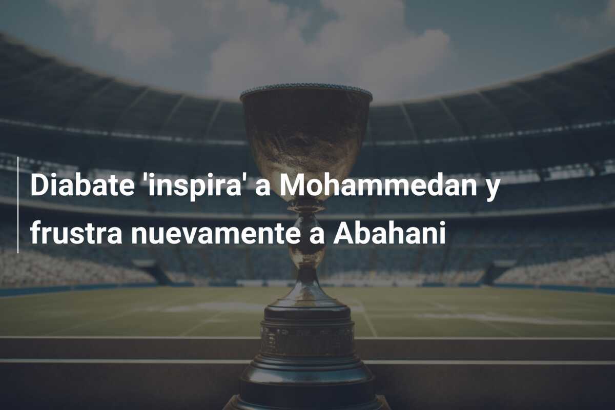 Diabate 'inspira' a Mohammedan y frustra nuevamente a Abahani