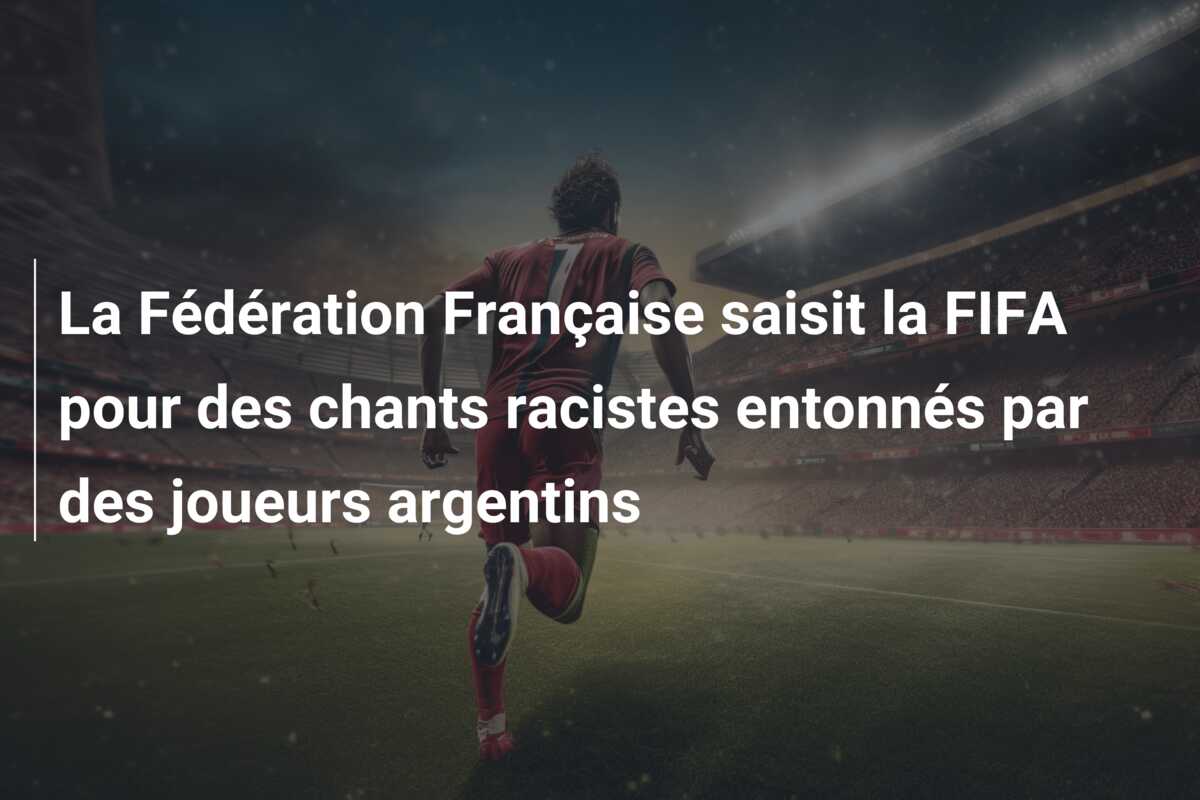 La Fédération Française saisit la FIFA pour des chants racistes entonnés par des joueurs argentins