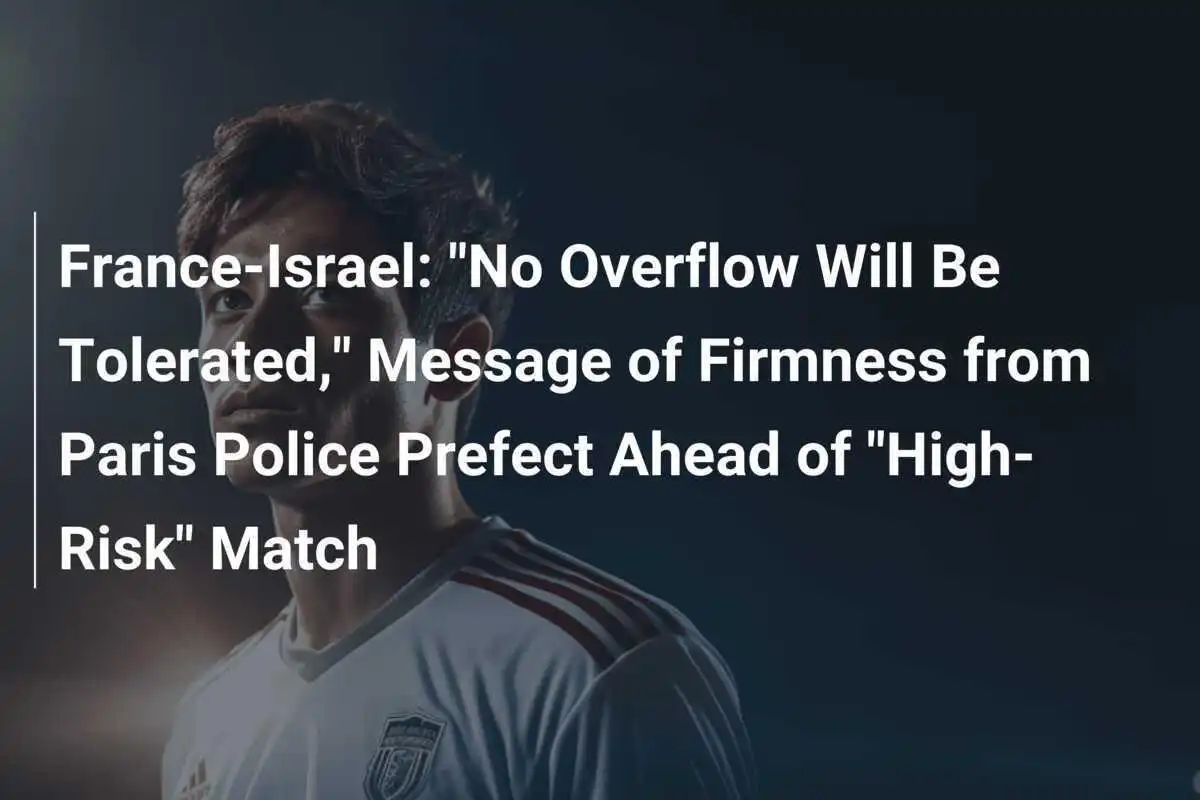 France-Israël : « Aucun débordement ne sera toléré », message de fermeté du Préfet de police de Paris avant le match « à haut risque »