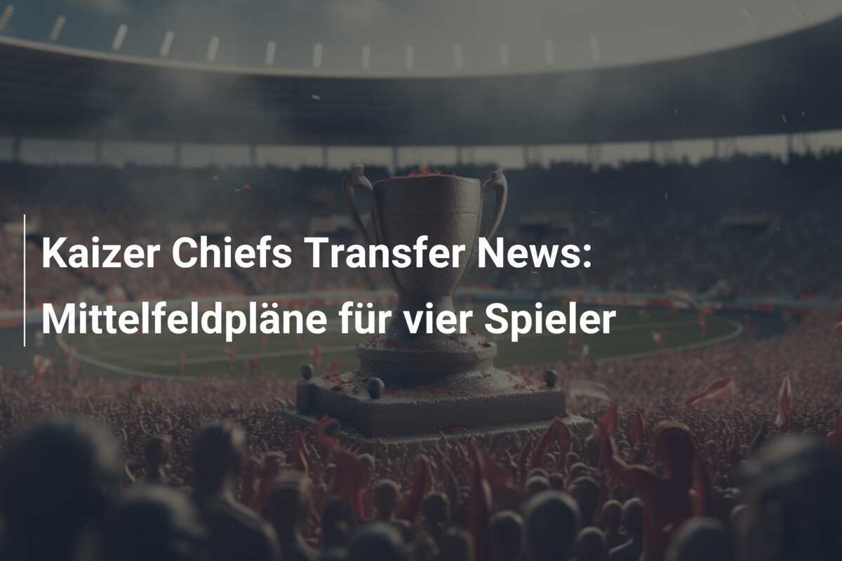 Kaizer Chiefs Transfer News: Mittelfeldpläne für vier Spieler