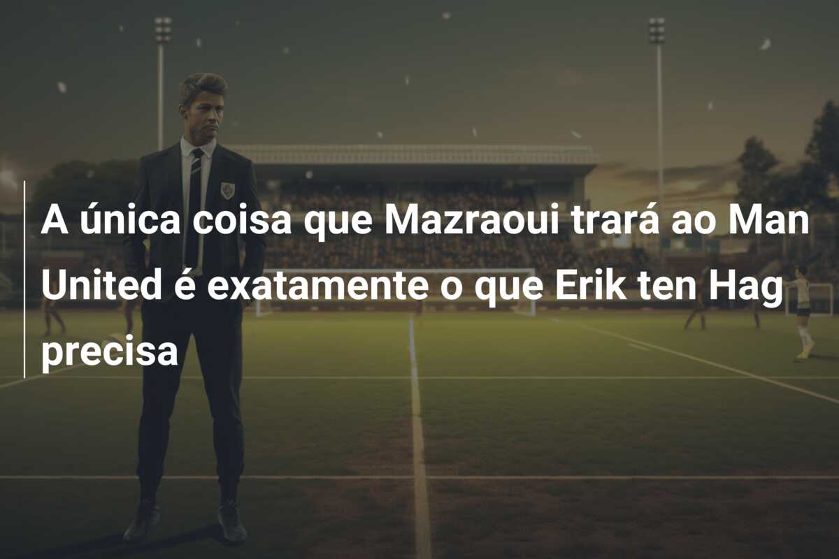 A única coisa que Mazraoui trará ao Man United é exatamente o que Erik ten Hag precisa