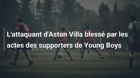 L'attaquant d'Aston Villa blessé par les actes des supporters de Young Boys