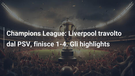Champions League: Liverpool travolto dal PSV, finisce 1-4. Gli highlights