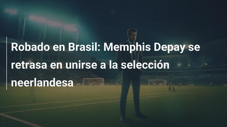 Robado en Brasil: Memphis Depay se retrasa en unirse a la selección neerlandesa