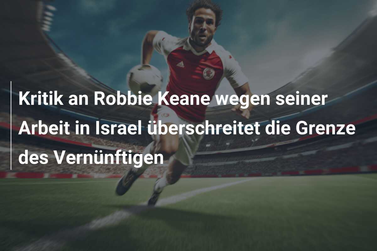 Kritik an Robbie Keane wegen seiner Arbeit in Israel überschreitet die Grenze des Vernünftigen