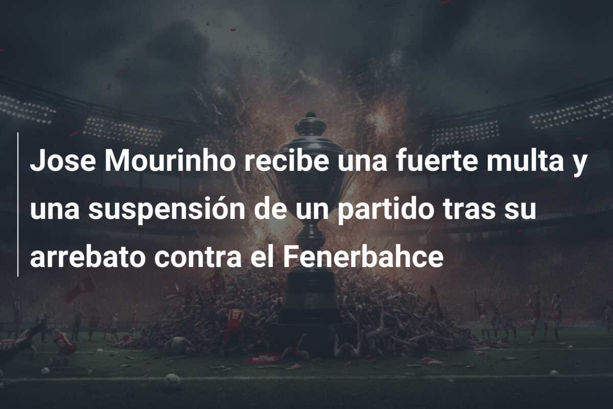 Jose Mourinho recibe una fuerte multa y una suspensión de un partido tras su arrebato contra el Fenerbahce