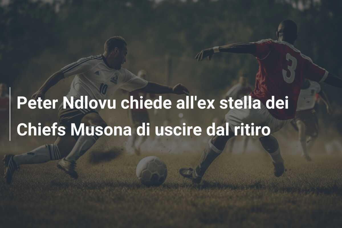 Peter Ndlovu chiede all'ex stella dei Chiefs Musona di uscire dal ritiro