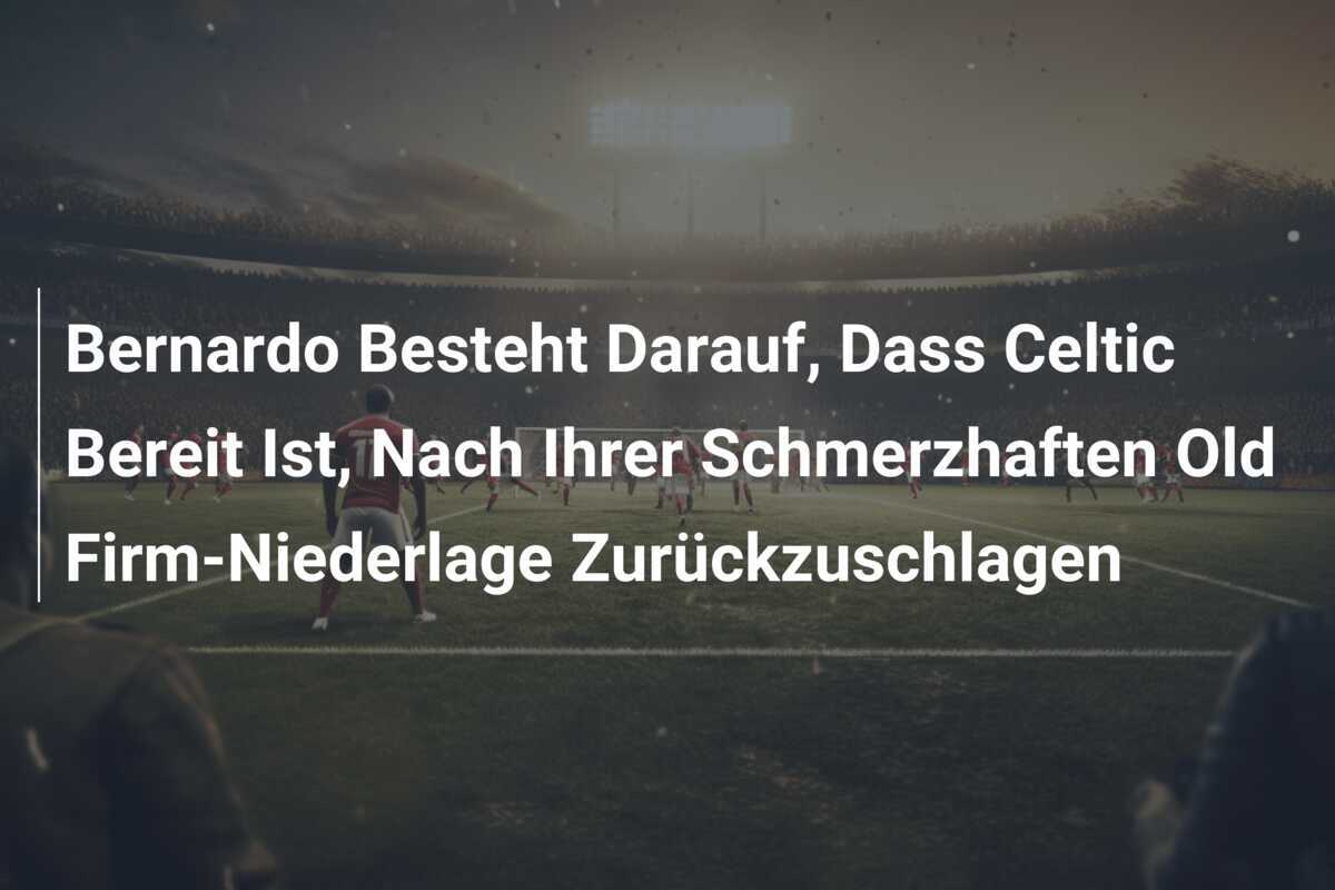 Bernardo Besteht Darauf, Dass Celtic Bereit Ist, Nach Ihrer Schmerzhaften Old Firm-Niederlage Zurückzuschlagen