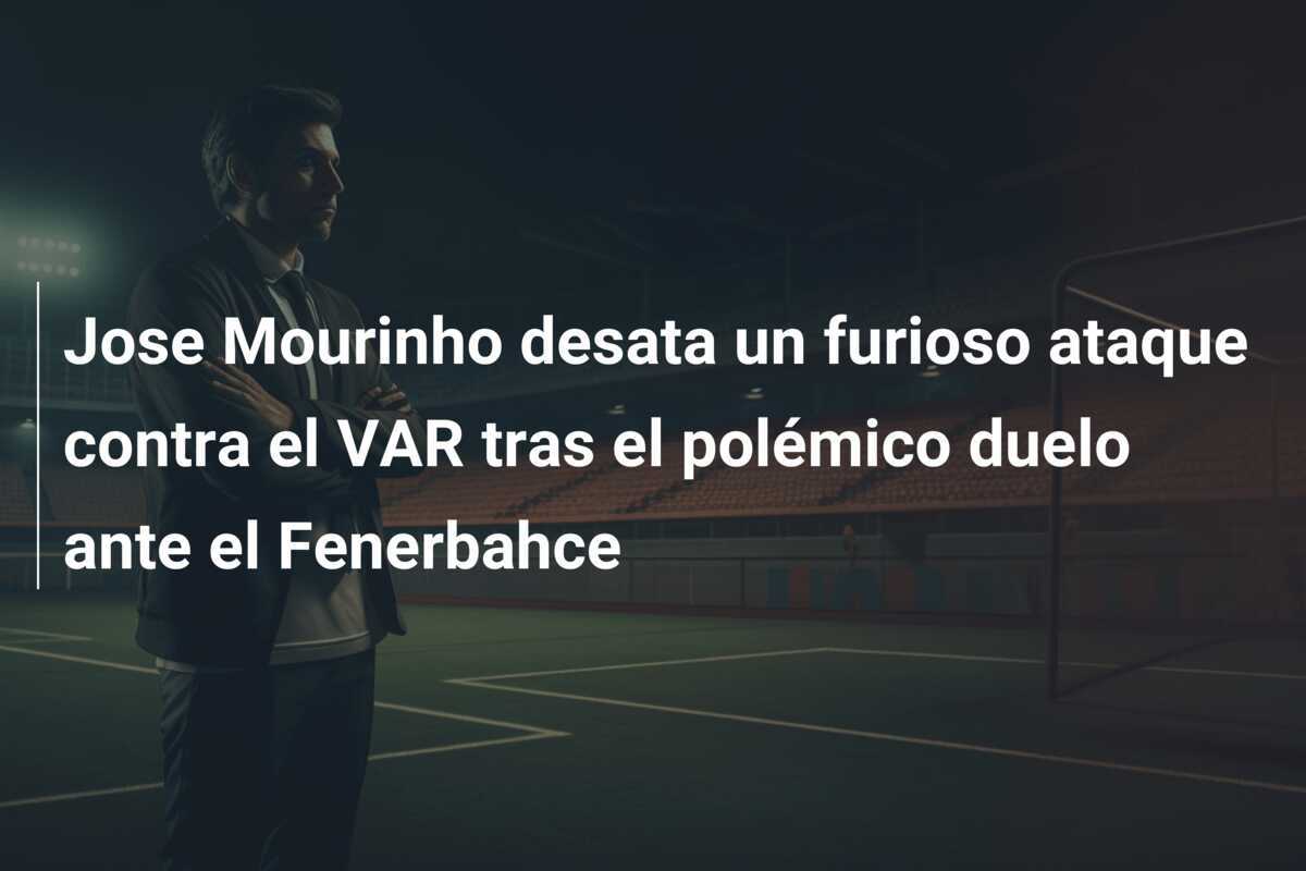 Jose Mourinho desata un furioso ataque contra el VAR tras el polémico duelo ante el Fenerbahce