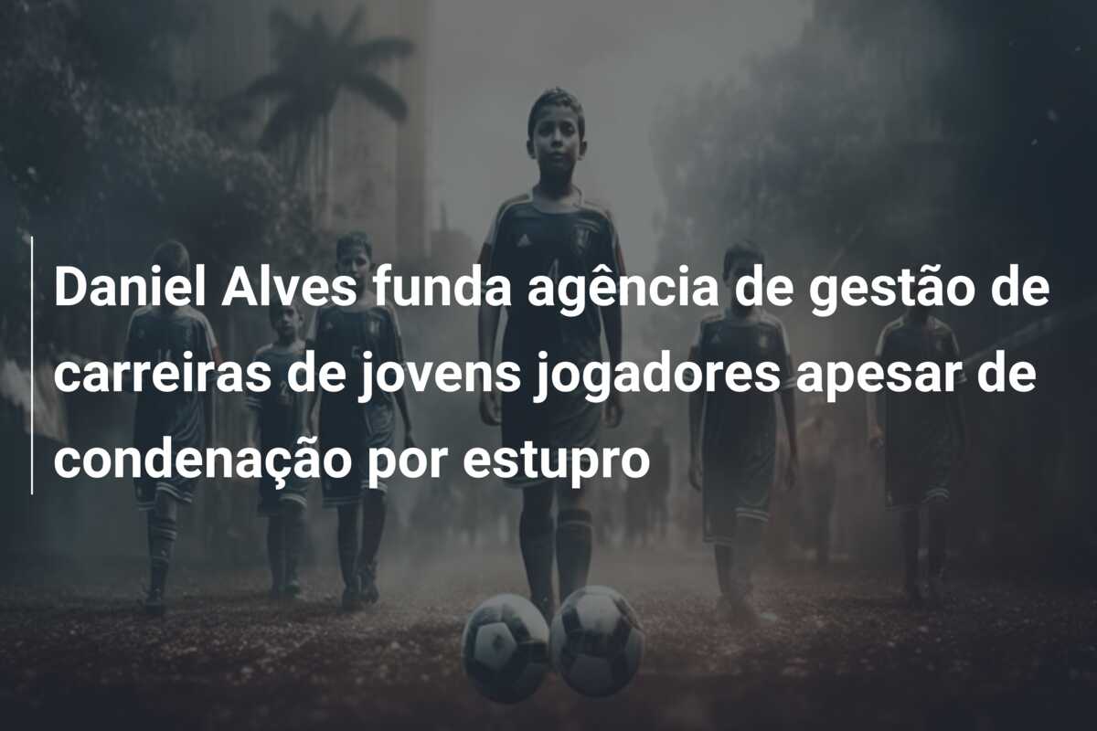 Daniel Alves funda agência de gestão de carreiras de jovens jogadores apesar de condenação por estupro