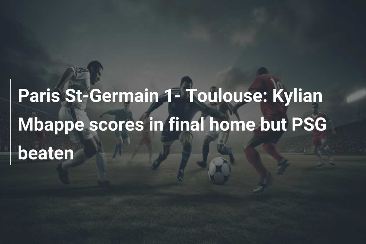 Paris St-Germain 1- Toulouse: Kylian Mbappe scores in final home but PSG beaten