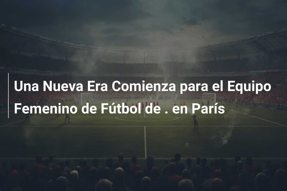 Una Nueva Era Comienza para el Equipo Femenino de Fútbol de . en París