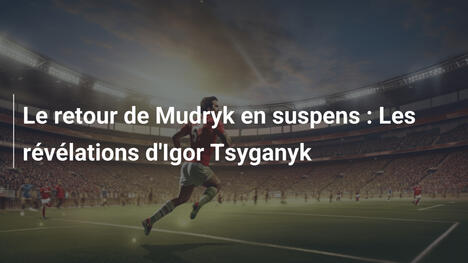 Le retour de Mudryk en suspens : Les révélations d'Igor Tsyganyk