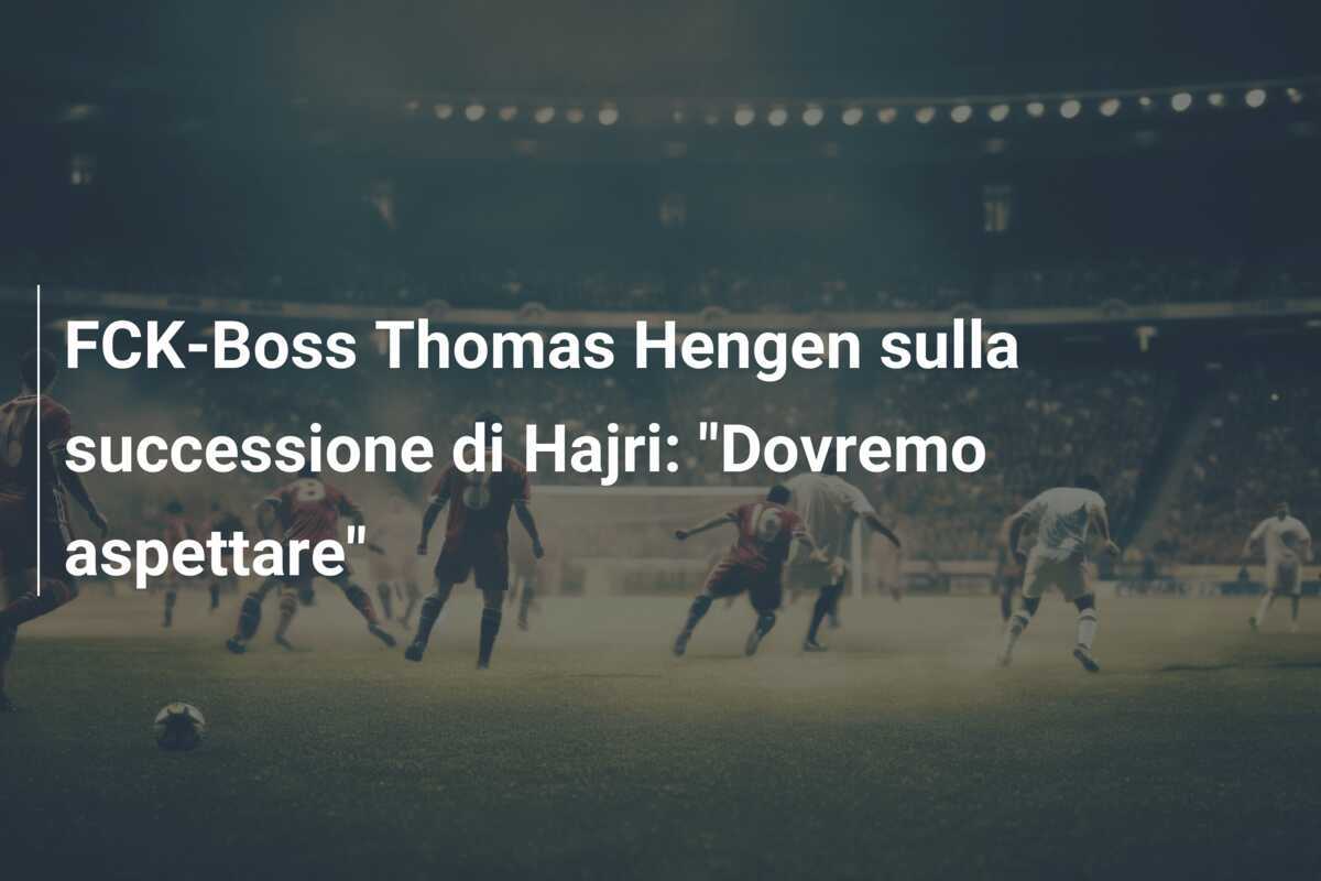 FCK-Boss Thomas Hengen sulla successione di Hajri: "Dovremo aspettare"