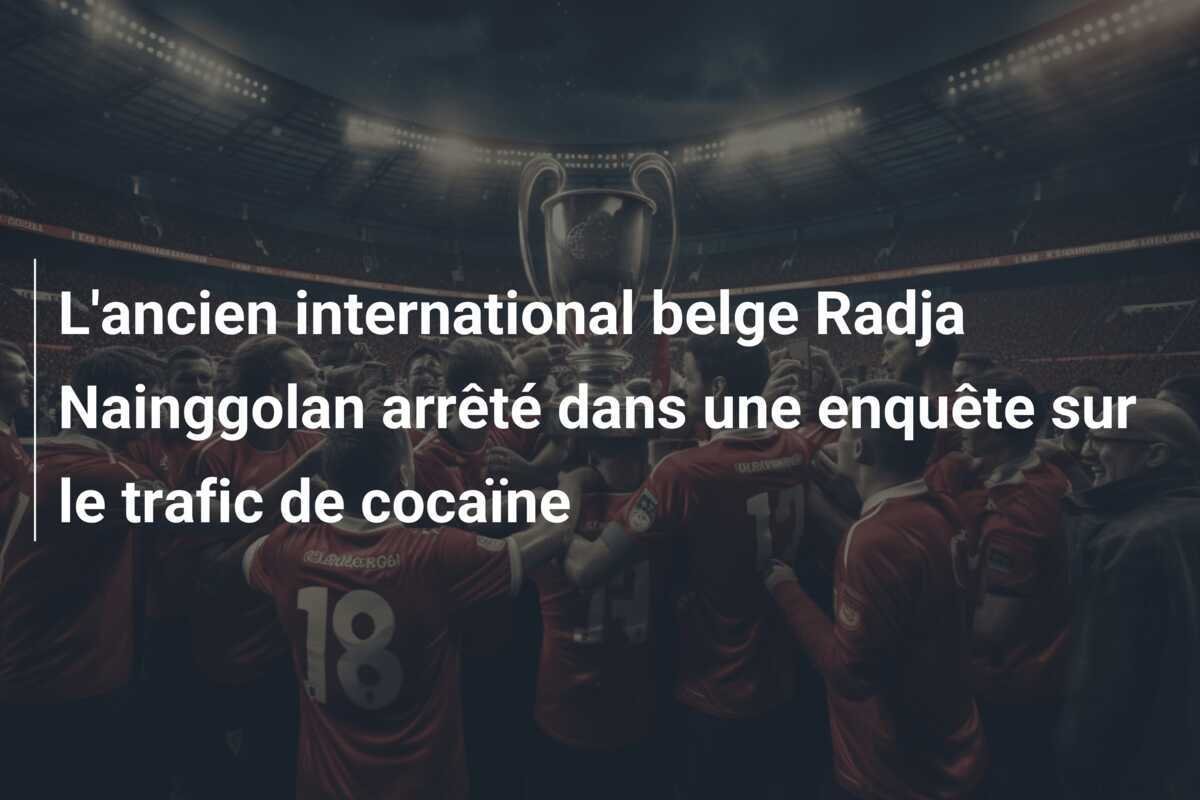 L'ancien international belge Radja Nainggolan arrêté dans une enquête sur le trafic de cocaïne