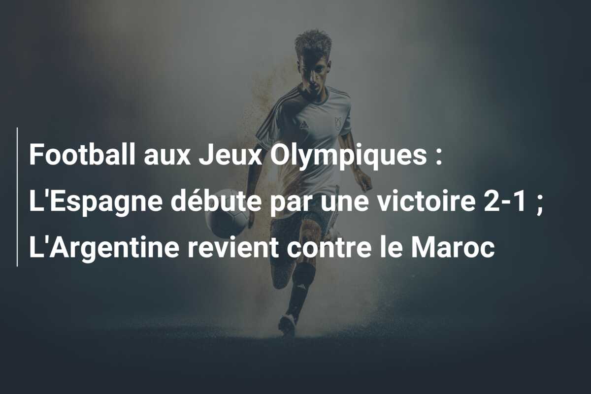Football aux Jeux Olympiques : L’Espagne débute par une victoire 2-1 ; L’Argentine revient contre le Maroc