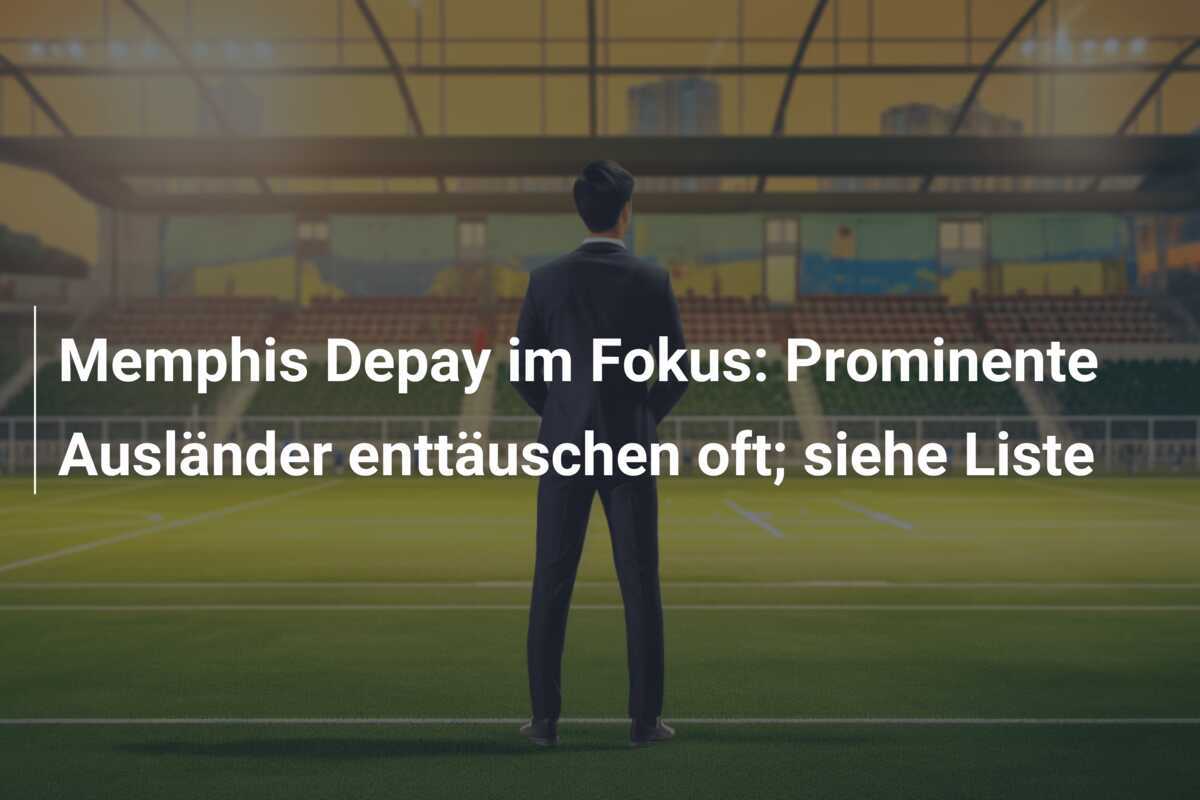 Memphis Depay im Fokus: Prominente Ausländer enttäuschen oft; siehe Liste