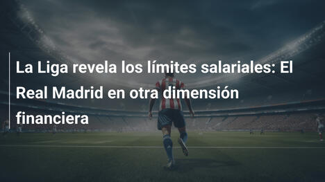 La Liga revela los límites salariales: El Real Madrid en otra dimensión financiera
