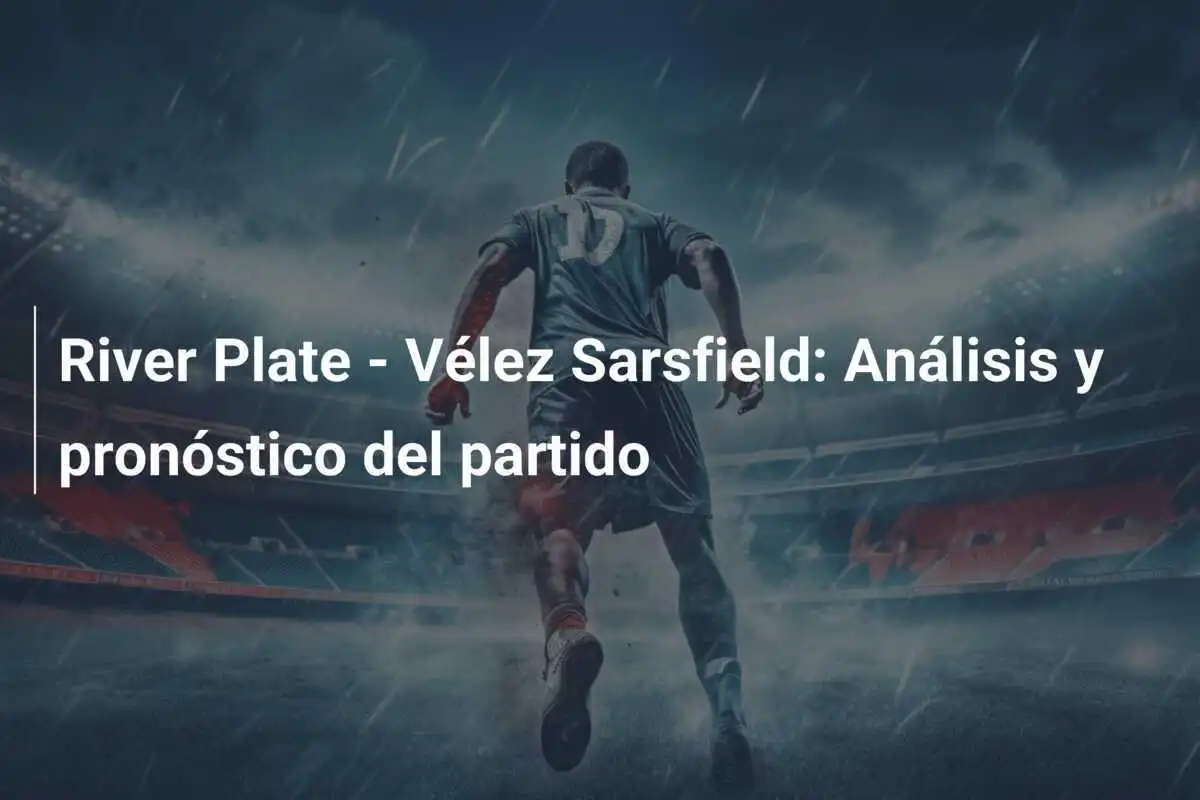River Plate - Vélez Sarsfield: Análisis y pronóstico del partido