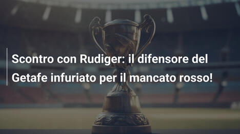 Scontro con Rudiger: il difensore del Getafe infuriato per il mancato rosso!