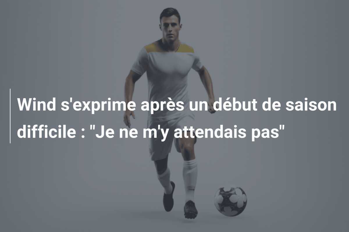 Wind s'exprime après un début de saison difficile : "Je ne m'y attendais pas"