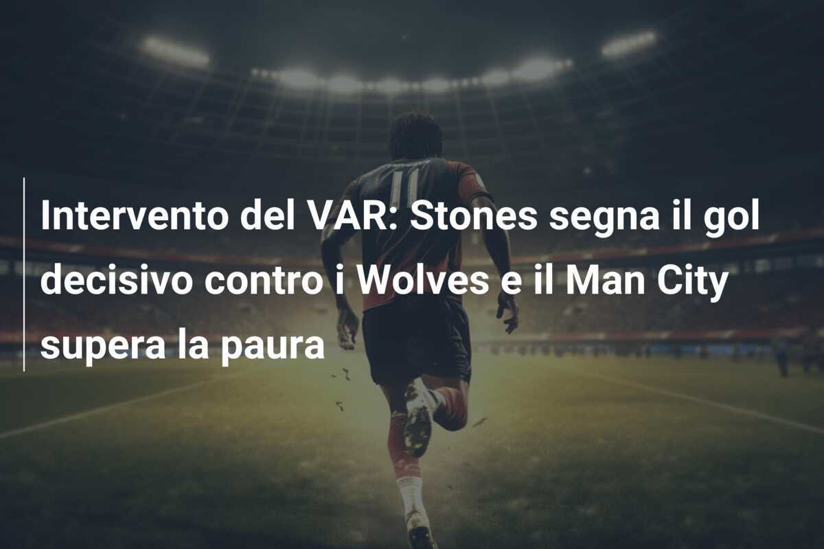 Intervento del VAR: Stones segna il gol decisivo contro i Wolves e il Man City supera la paura