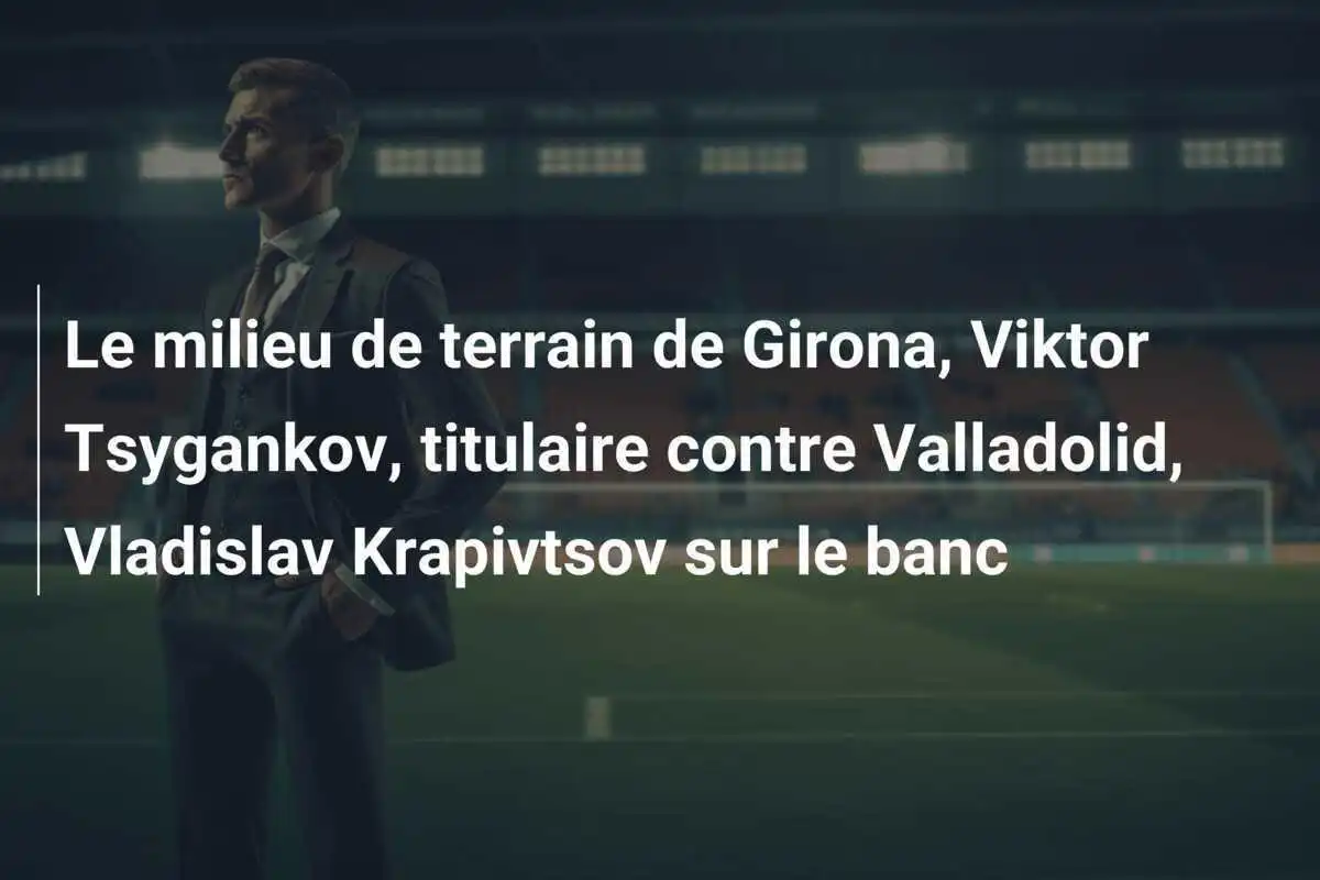 Le milieu de terrain de Girona, Viktor Tsygankov, titulaire contre Valladolid, Vladislav Krapivtsov sur le banc