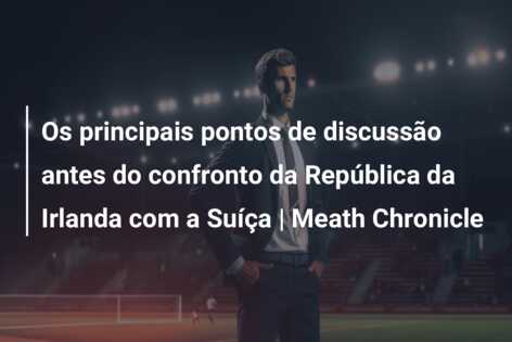 Os principais pontos de discussão antes do confronto da República da Irlanda com a Suíça | Meath Chronicle