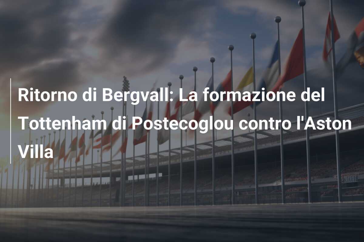 Ritorno di Bergvall: La formazione del Tottenham di Postecoglou contro l'Aston Villa