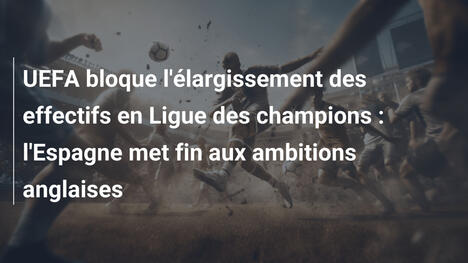 UEFA bloque l'élargissement des effectifs en Ligue des champions : l'Espagne met fin aux ambitions anglaises