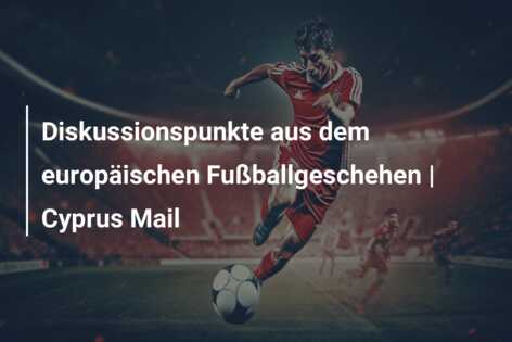 Diskussionspunkte aus dem europäischen Fußballgeschehen | Cyprus Mail