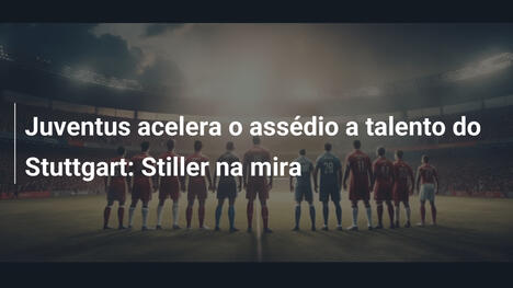 Juventus acelera o assédio a talento do Stuttgart: Stiller na mira