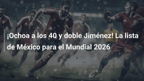 ¡Ochoa a los 40 y doble Jiménez! La lista de México para el Mundial 2026