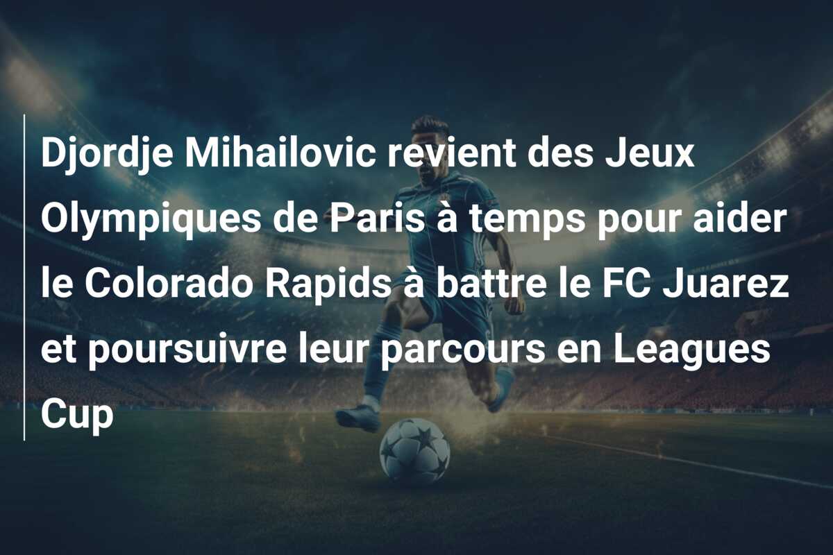 Djordje Mihailovic revient des Jeux Olympiques de Paris à temps pour aider le Colorado Rapids à battre le FC Juarez et poursuivre leur parcours en Leagues Cup