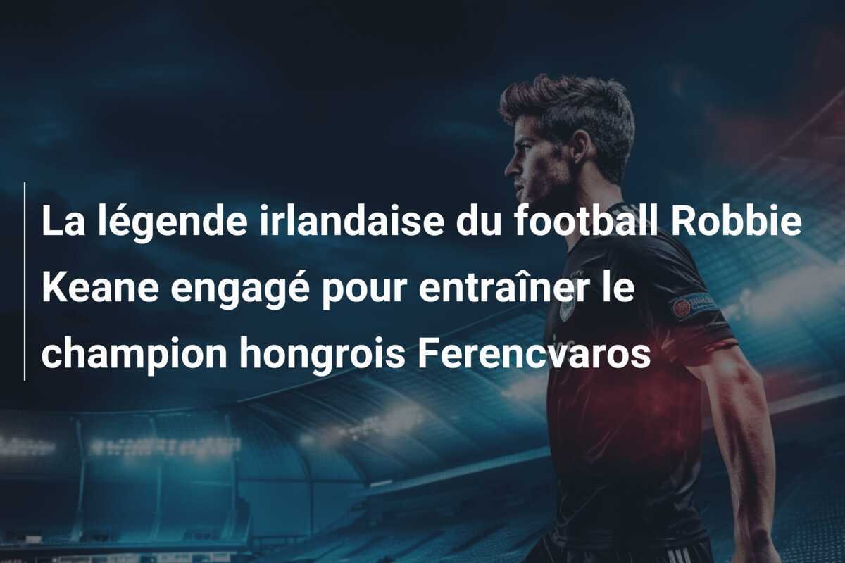 La légende irlandaise du football Robbie Keane engagé pour entraîner le champion hongrois Ferencvaros
