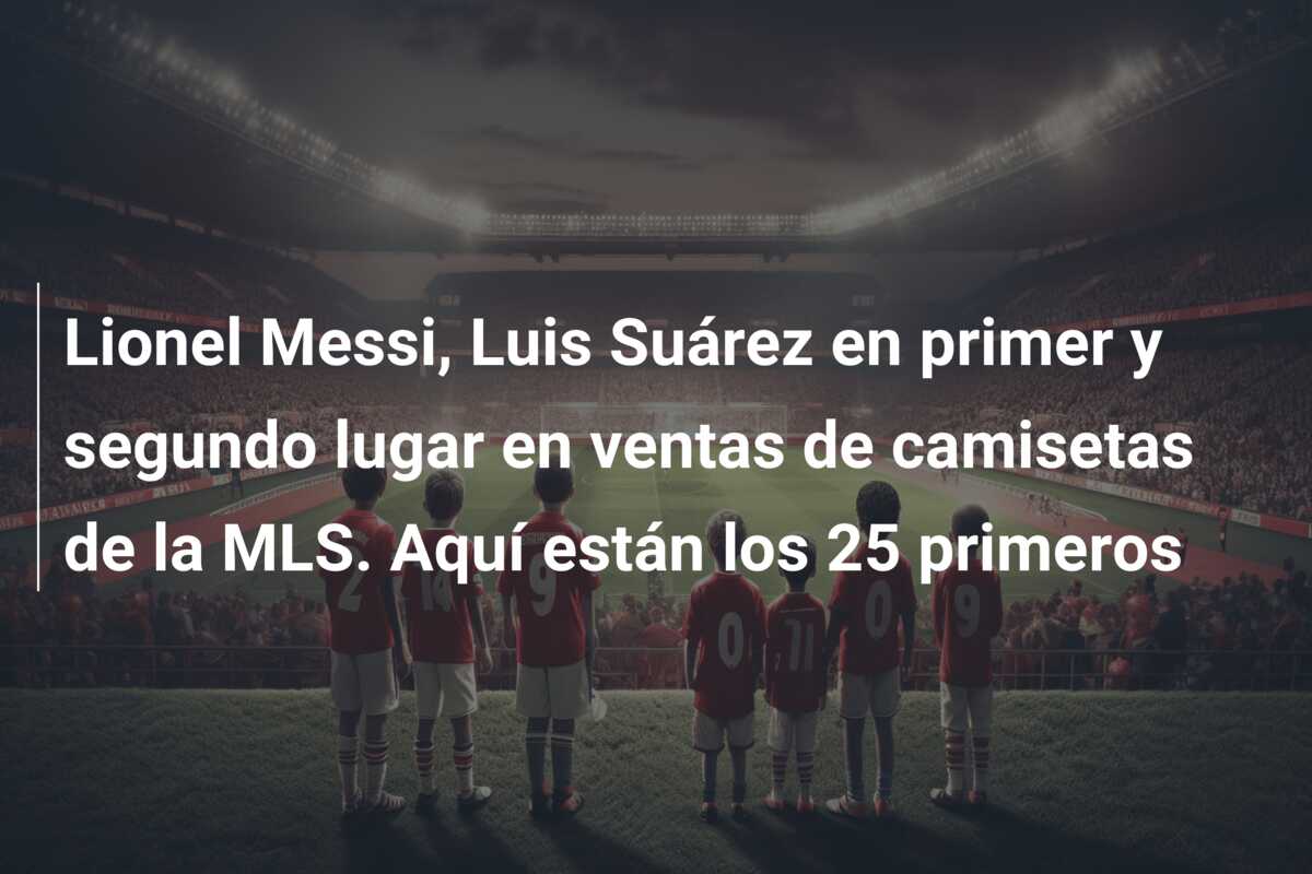 Lionel Messi, Luis Suárez en primer y segundo lugar en ventas de camisetas de la MLS. Aquí están los 25 primeros