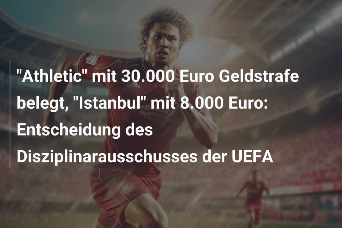 "Athletic" mit 30.000 Euro Geldstrafe belegt, "Istanbul" mit 8.000 Euro: Entscheidung des Disziplinarausschusses der UEFA