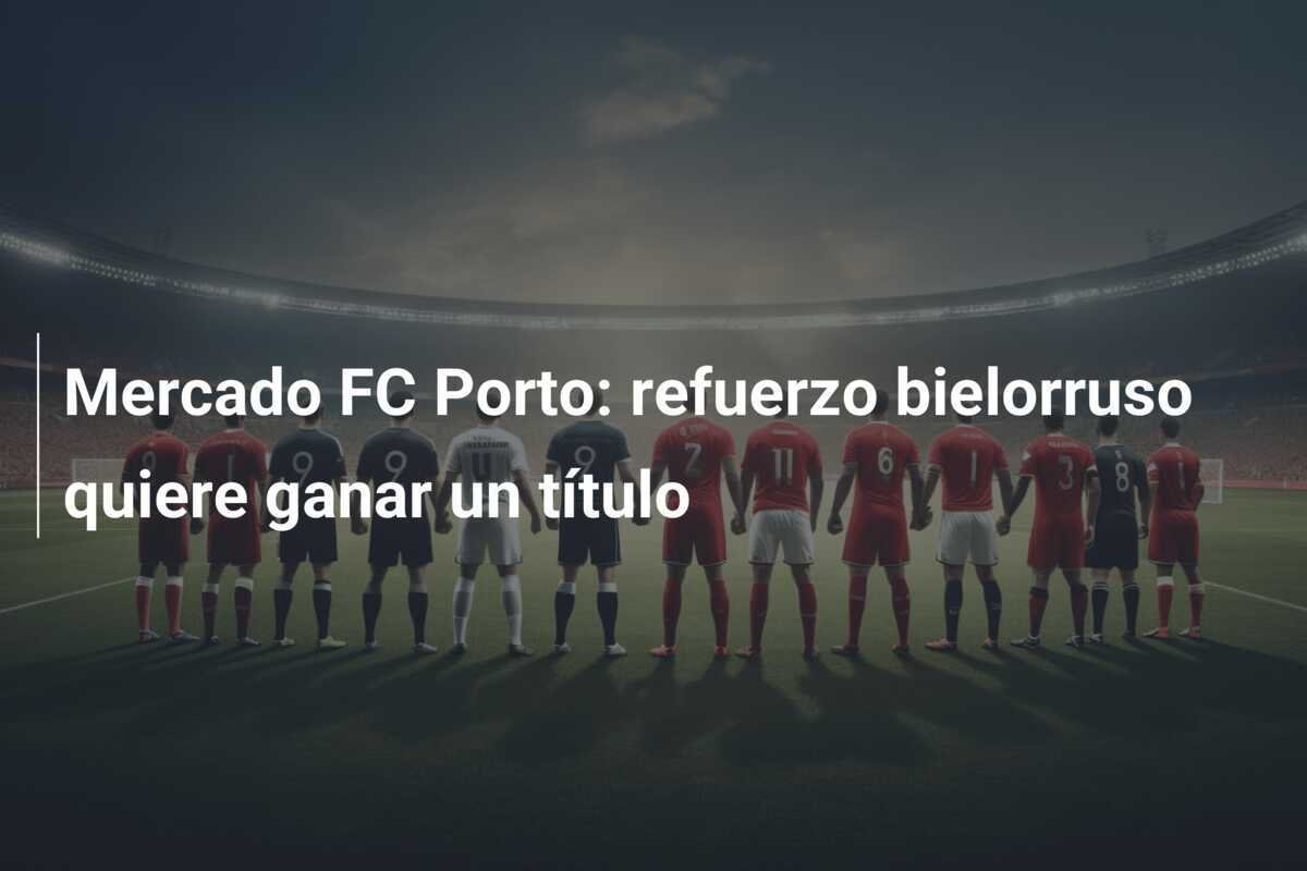 Mercado FC Porto: refuerzo bielorruso quiere ganar un título