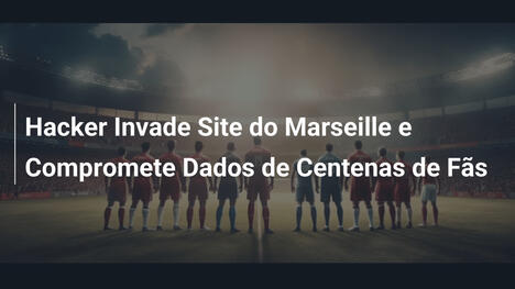 Hacker Invade Site do Marseille e Compromete Dados de Centenas de Fãs