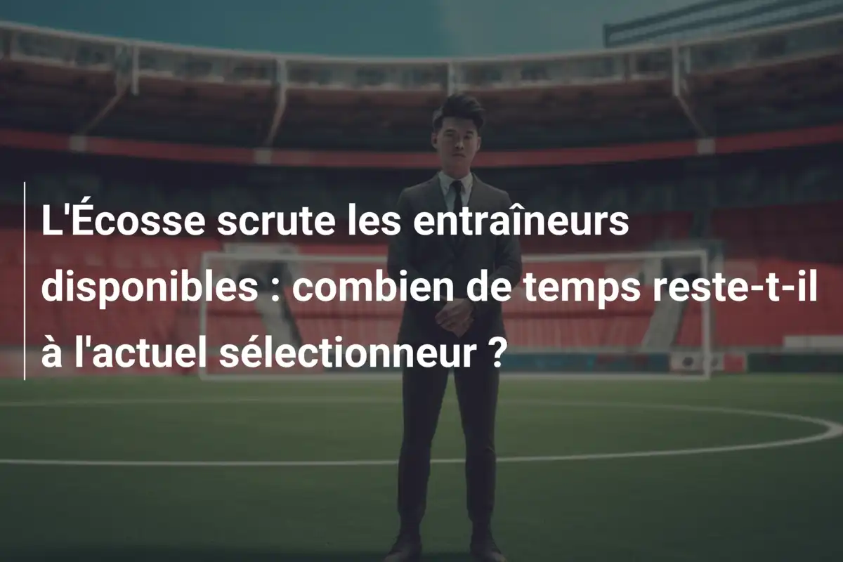 L'Écosse scrute les entraîneurs disponibles : combien de temps reste-t-il à l'actuel sélectionneur ?