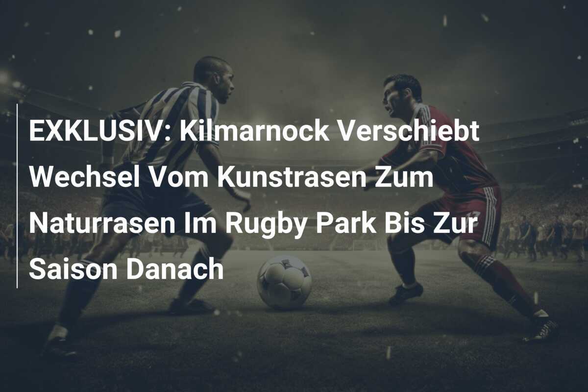 EXKLUSIV: Kilmarnock Verschiebt Wechsel Vom Kunstrasen Zum Naturrasen Im Rugby Park Bis Zur Saison Danach