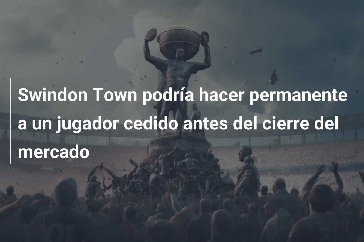 Swindon Town podría hacer permanente a un jugador cedido antes del cierre del mercado