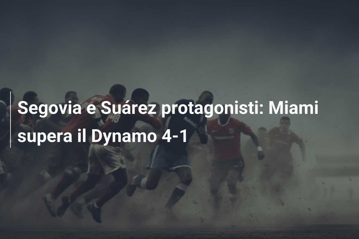 Segovia e Suárez protagonisti: Miami supera il Dynamo 4-1