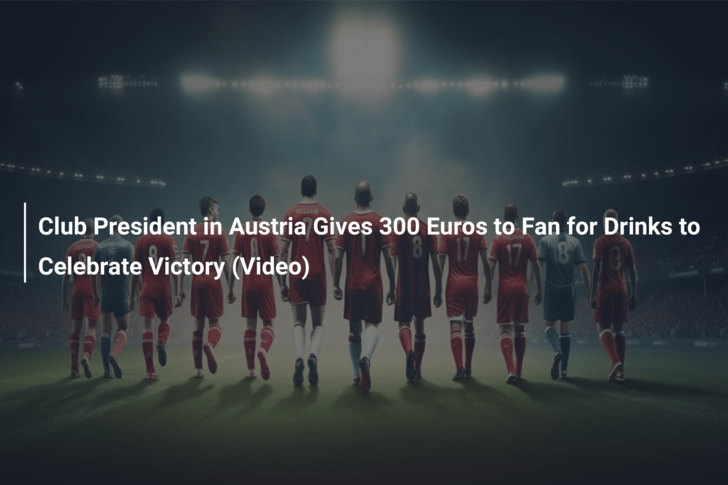 Club President in Austria Gives 300 Euros to Fan for Drinks to Celebrate Victory (Video)