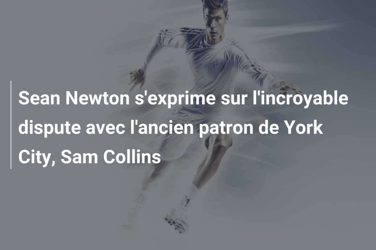 Sean Newton s’exprime sur l’incroyable dispute avec l’ancien patron de York City, Sam Collins