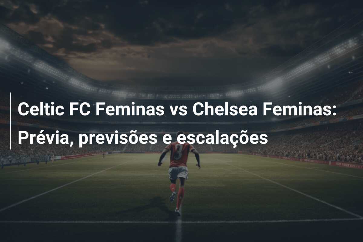 Celtic FC Feminas vs Chelsea Feminas: Prévia, previsões e escalações