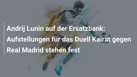 Andrij Lunin auf der Ersatzbank: Aufstellungen für das Duell Kairat gegen Real Madrid stehen fest
