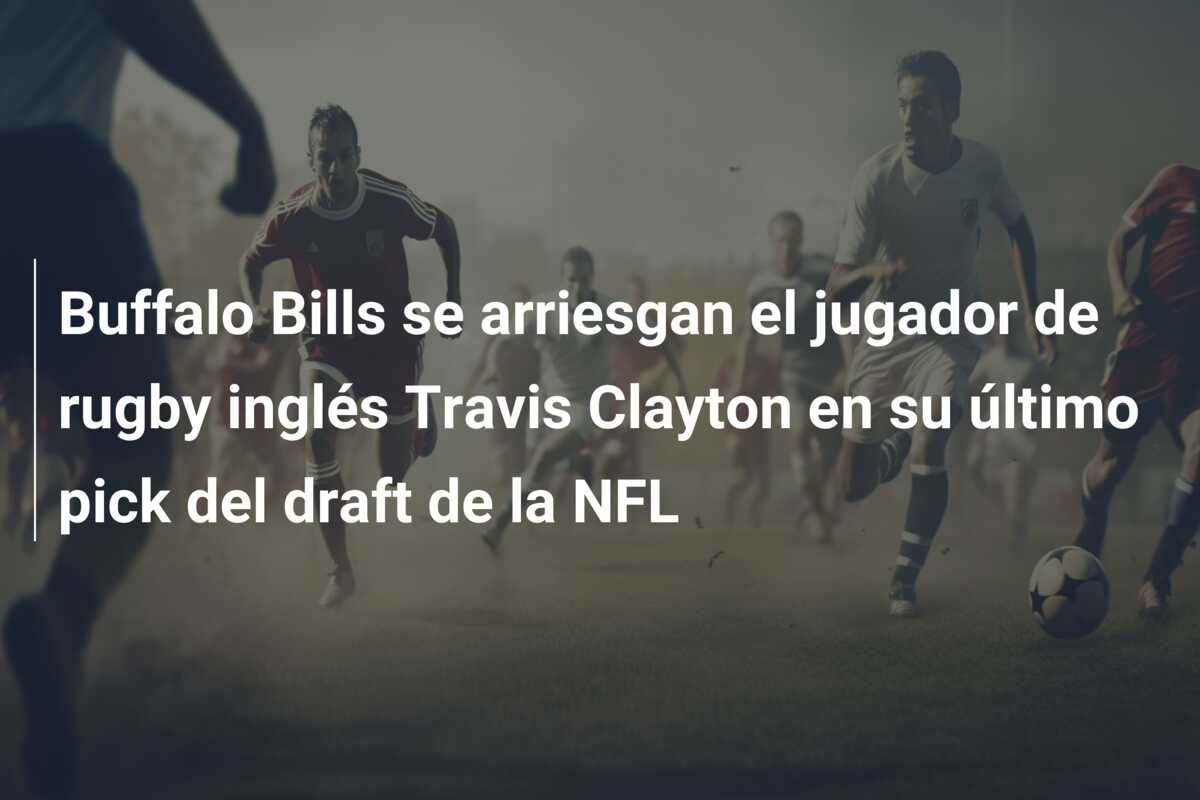 Buffalo Bills se arriesgan el jugador de rugby inglés Travis Clayton en su último pick del draft de la NFL