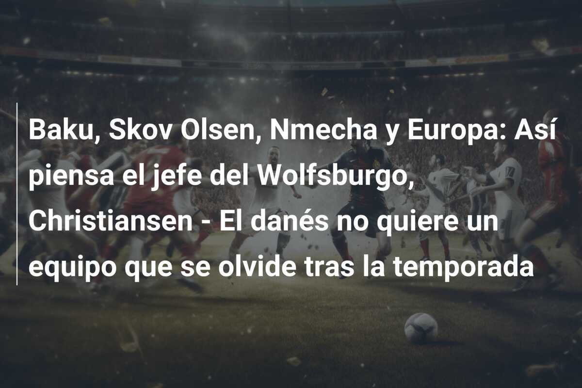 Baku, Skov Olsen, Nmecha y Europa: Así piensa el jefe del Wolfsburgo, Christiansen - El danés no quiere un equipo que se olvide tras la temporada