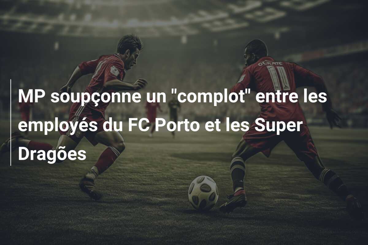 MP soupçonne un “complot” entre les employés du FC Porto et les Super Dragões